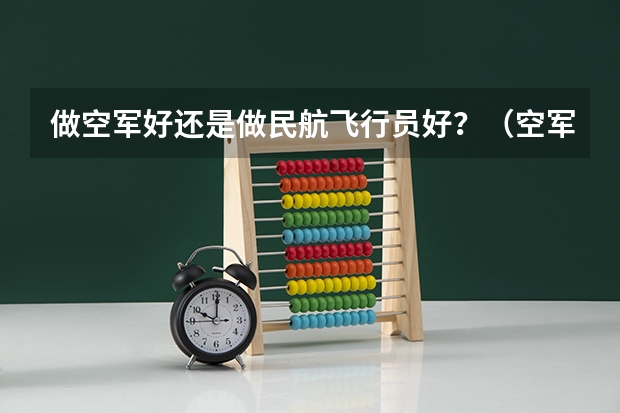 做空军好还是做民航飞行员好？（空军航空大学在哪（报考注意事项））
