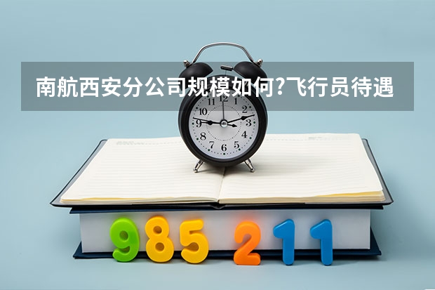 南航西安分公司规模如何?飞行员待遇怎么样？