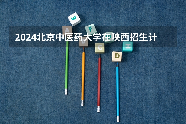 2024北京中医药大学在陕西招生计划表