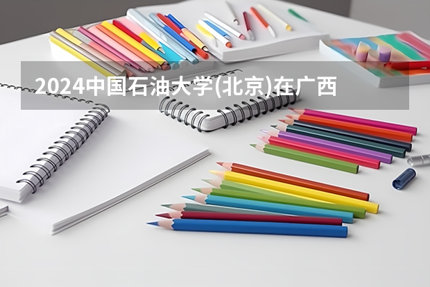 2024中国石油大学(北京)在广西招生计划表