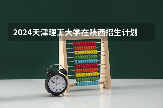 2024天津理工大学在陕西招生计划表
