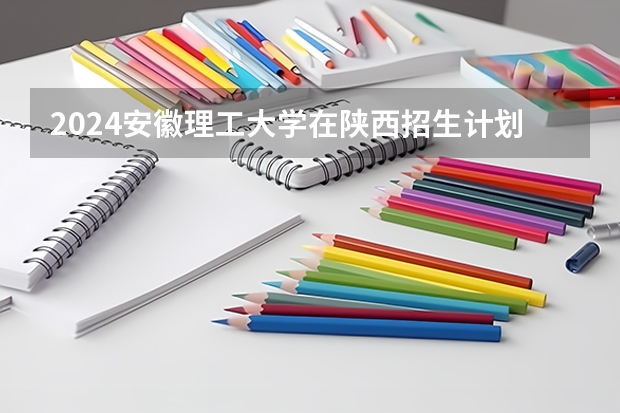 2024安徽理工大学在陕西招生计划表