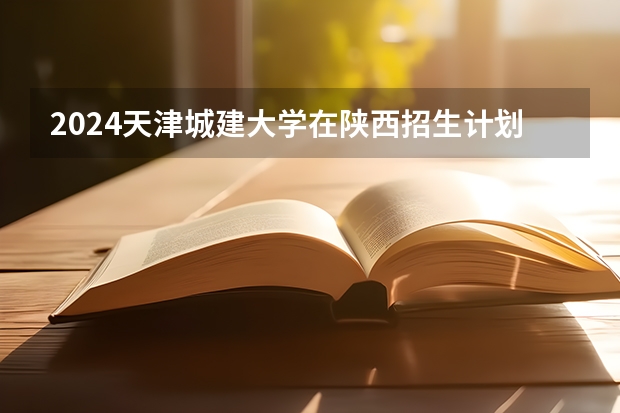 2024天津城建大学在陕西招生计划表