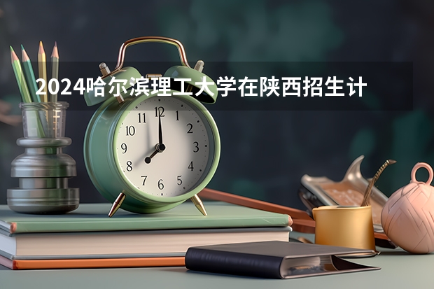 2024哈尔滨理工大学在陕西招生计划表