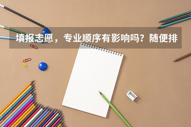 填报志愿，专业顺序有影响吗？随便排还是怎么样
