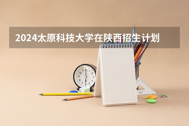 2024太原科技大学在陕西招生计划表