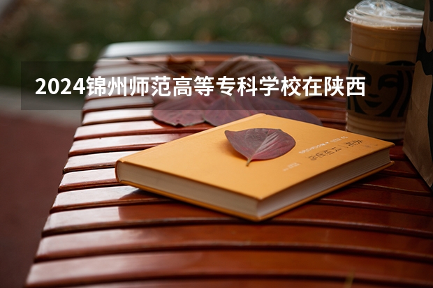 2024锦州师范高等专科学校在陕西招生计划表