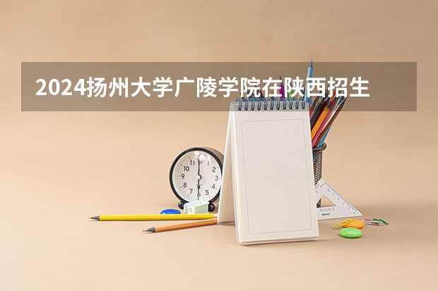 2024扬州大学广陵学院在陕西招生计划表