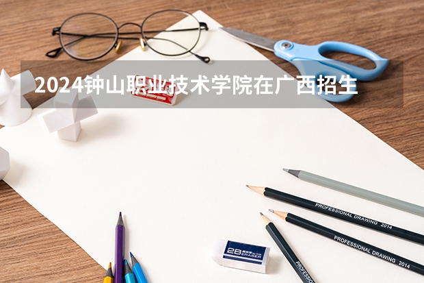 2024钟山职业技术学院在广西招生计划表