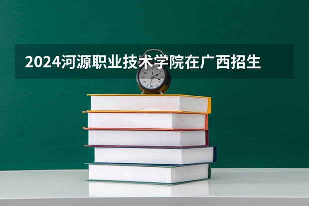 2024河源职业技术学院在广西招生计划表
