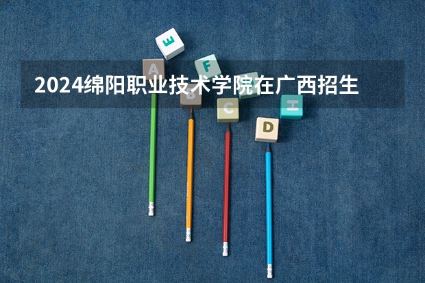 2024绵阳职业技术学院在广西招生计划表
