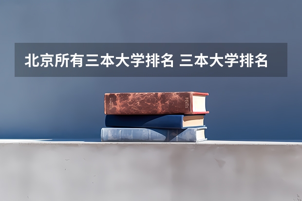 北京所有三本大学排名 三本大学排名榜 全国最好的三本学校