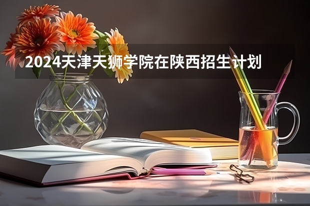 2024天津天狮学院在陕西招生计划表