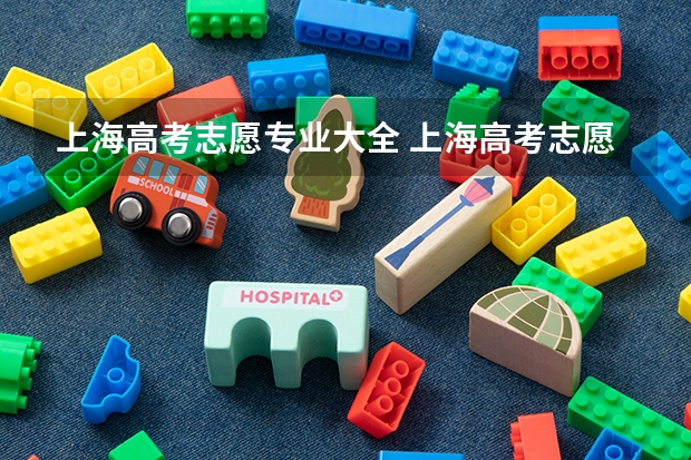 上海高考志愿专业大全 上海高考志愿能填几个