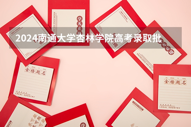 2024南通大学杏林学院高考录取批次线一览表（高考分数线）