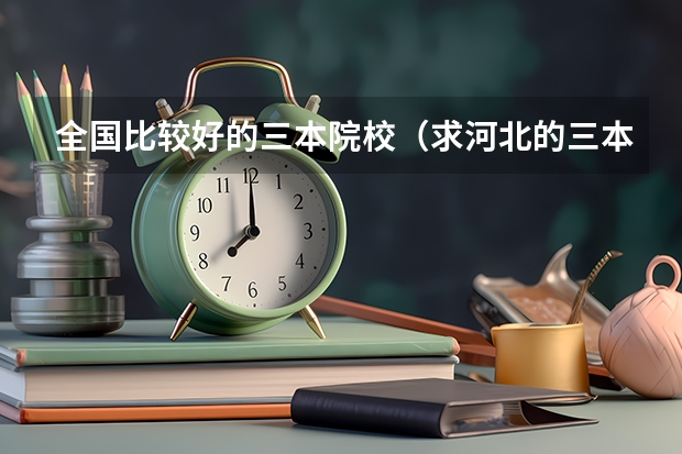 全国比较好的三本院校（求河北的三本大学排名，以及可能在第二次征集时降分的学校！）