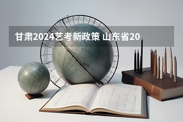 甘肃2024艺考新政策 山东省2024艺考政策
