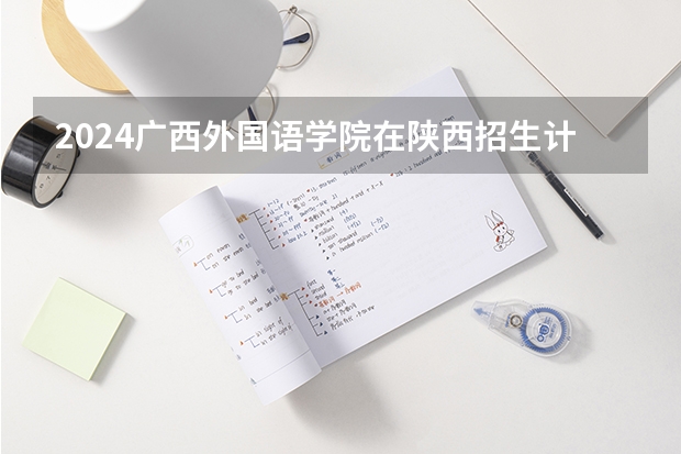 2024广西外国语学院在陕西招生计划表