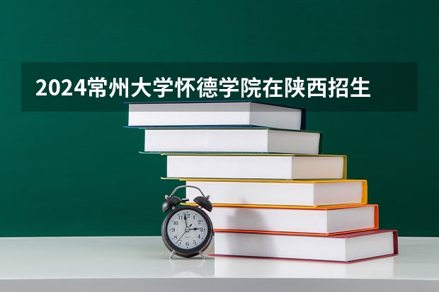 2024常州大学怀德学院在陕西招生计划表