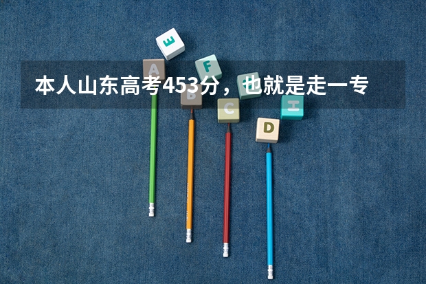 本人山东高考453分，也就是走一专，请问我这个分数段什么时候报志愿？