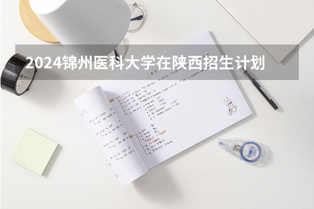 2024锦州医科大学在陕西招生计划表