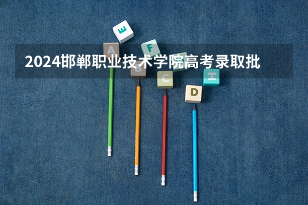 2024邯郸职业技术学院高考录取批次线一览表（高考分数线）
