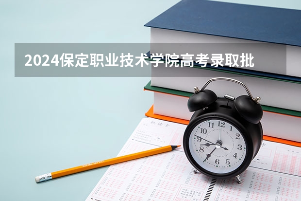 2024保定职业技术学院高考录取批次线一览表（高考分数线）