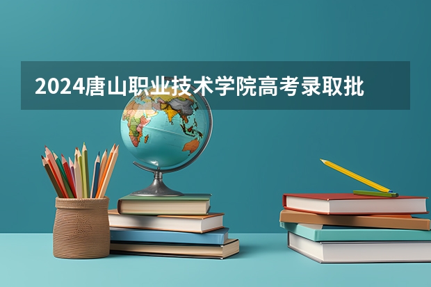 2024唐山职业技术学院高考录取批次线一览表（高考分数线）