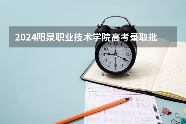 2024阳泉职业技术学院高考录取批次线一览表（高考分数线）