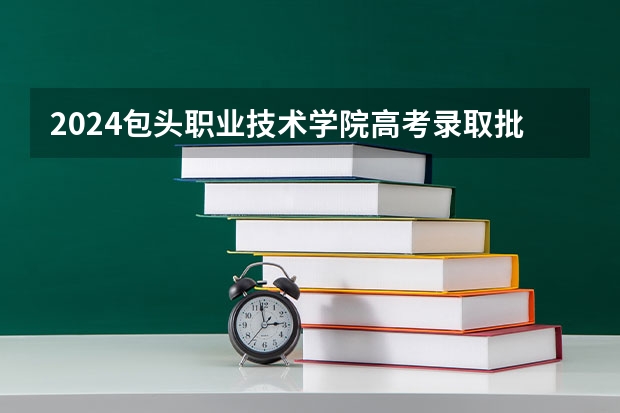 2024包头职业技术学院高考录取批次线一览表（高考分数线）
