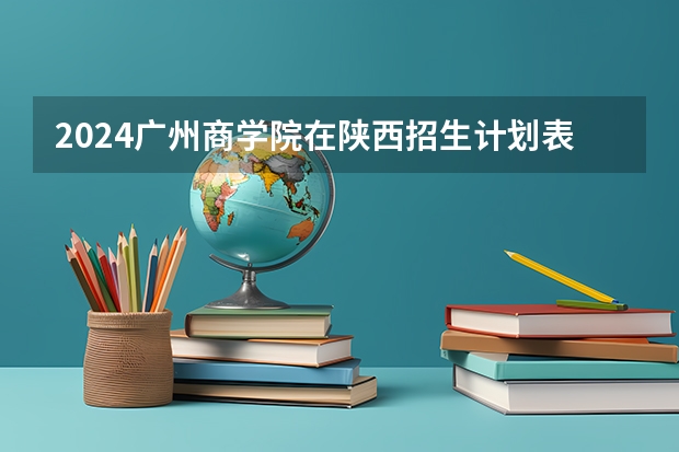 2024广州商学院在陕西招生计划表