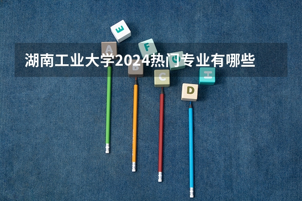 湖南工业大学2024热门专业有哪些 2024高考专业推荐