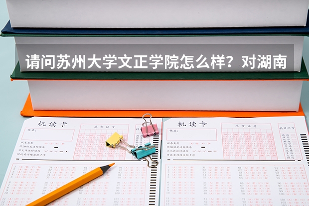 请问苏州大学文正学院怎么样？对湖南有招生没？分数线大概是多少？