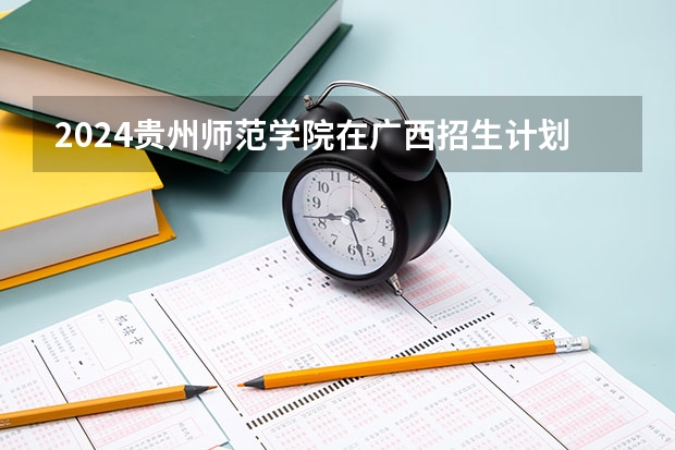 2024贵州师范学院在广西招生计划表