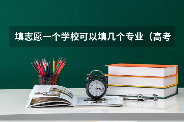 填志愿一个学校可以填几个专业（高考报专业可以报几个）