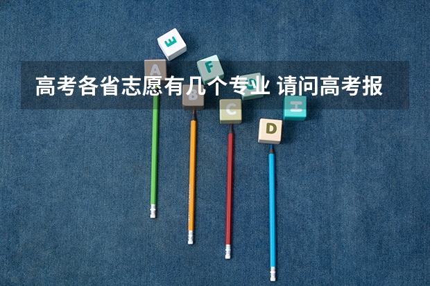 高考各省志愿有几个专业 请问高考报志愿可以报几个学校几个专业？