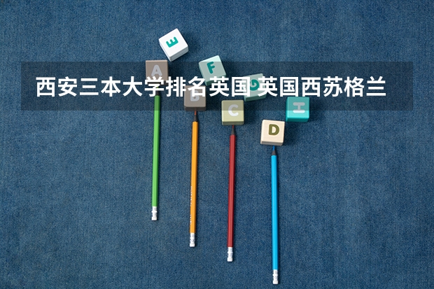 西安三本大学排名英国 英国西苏格兰大学 英国排名107 还要上啊·~我觉得没有国内的三本好啊·~~~希望大家给点建议·~~~