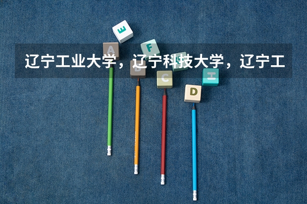 辽宁工业大学，辽宁科技大学，辽宁工程技术大学，沈阳大学，沈阳工学院，大连海洋大学，辽东学院那个最好 帮忙介绍一下辽宁哪所大学有二本和三本专业，还有美术专业的！