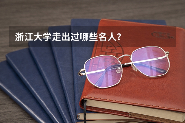 浙江大学走出过哪些名人?