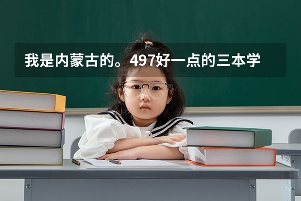 我是内蒙古的。497.好一点的三本学院，离内蒙古不太远。有什么