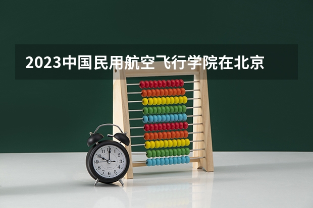 2023中国民用航空飞行学院在北京高考专业招生计划(历年招生人数)