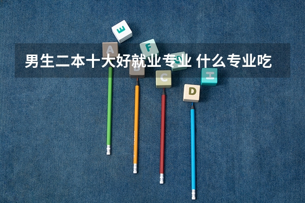 男生二本十大好就业专业 什么专业吃香有发展