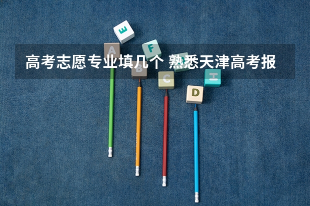 高考志愿专业填几个 熟悉天津高考报志愿流程的帮帮忙