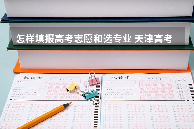 怎样填报高考志愿和选专业 天津高考志愿能填几个?