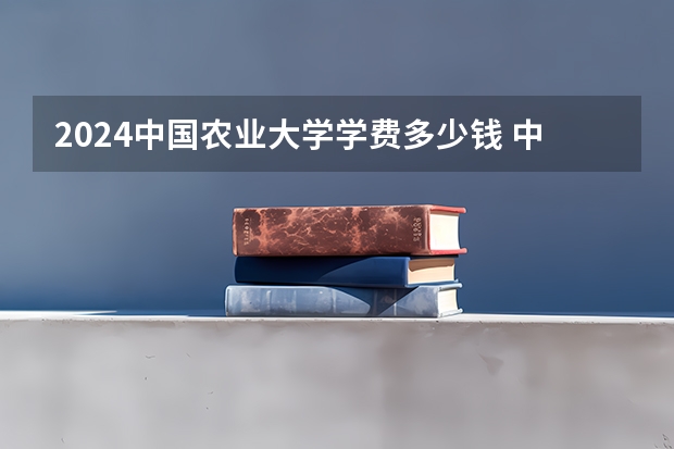 2024中国农业大学学费多少钱 中国农业大学收费标准