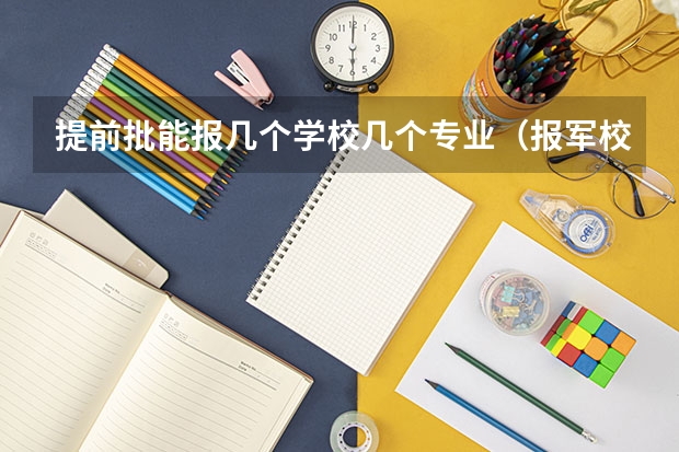 提前批能报几个学校几个专业（报军校志愿可以填几所大学）
