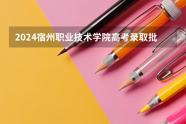 2024宿州职业技术学院高考录取批次线一览表（高考分数线）