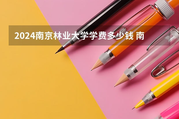 2024南京林业大学学费多少钱 南京林业大学收费标准