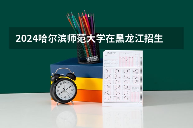 2024哈尔滨师范大学在黑龙江招生计划表