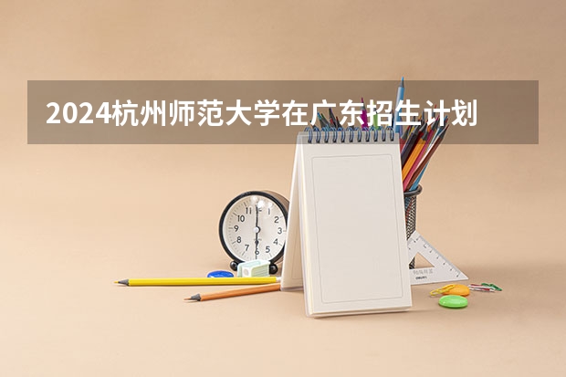 2024杭州师范大学在广东招生计划表